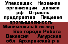 Упаковщик › Название организации ­ диписи.рф › Отрасль предприятия ­ Пищевая промышленность › Минимальный оклад ­ 17 000 - Все города Работа » Вакансии   . Амурская обл.,Архаринский р-н